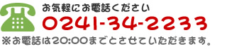 お気軽にお電話ください 0241-34-2233 ※お電話は20:00までとさせていただきます